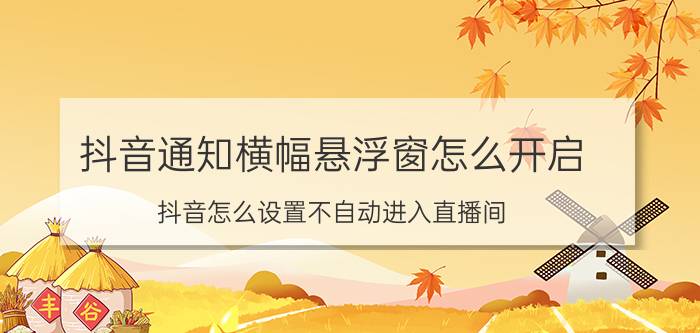 抖音通知横幅悬浮窗怎么开启 抖音怎么设置不自动进入直播间？